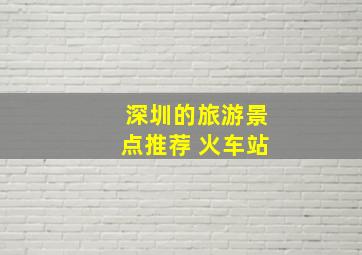 深圳的旅游景点推荐 火车站